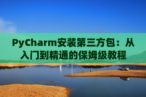 PyCharm安装第三方包：从入门到精通的保姆级教程