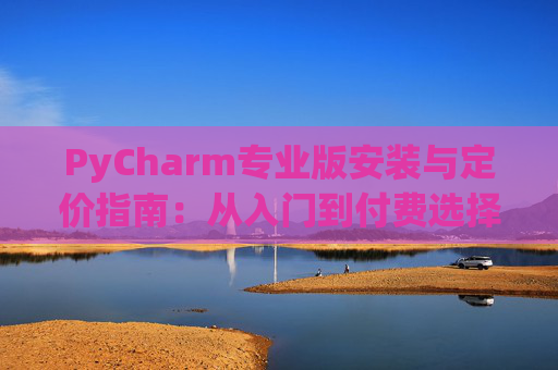 PyCharm专业版安装与定价指南：从入门到付费选择